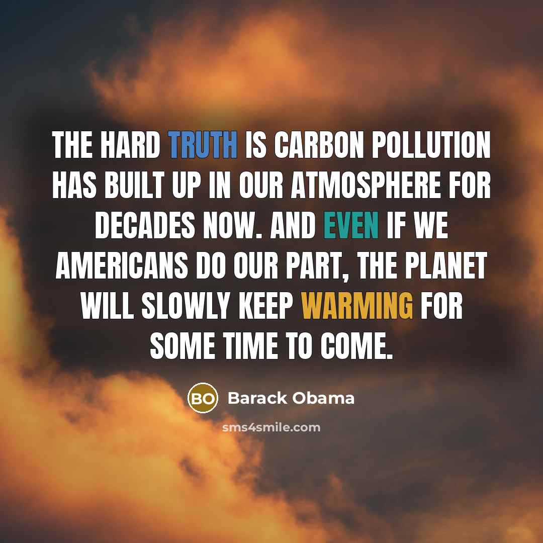 “The hard truth is carbon pollution has built up in our atmosphere for decades now. And even if we Americans do our part, the planet will slowly keep warming for some time to come.” quote by Barack Obama