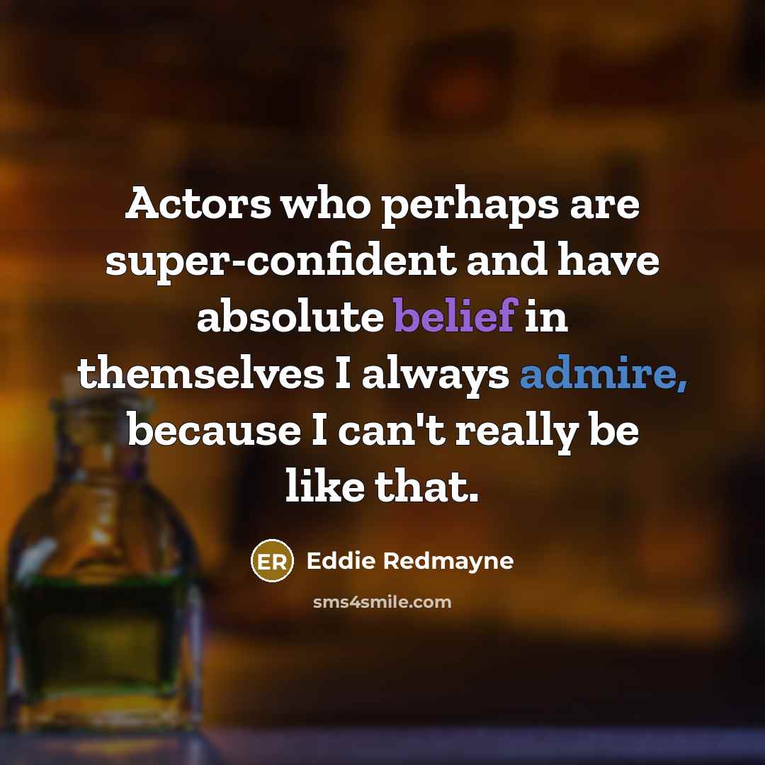 “Actors who perhaps are super-confident and have absolute belief in themselves I always admire, because I can't really be like that.” quote by Eddie Redmayne