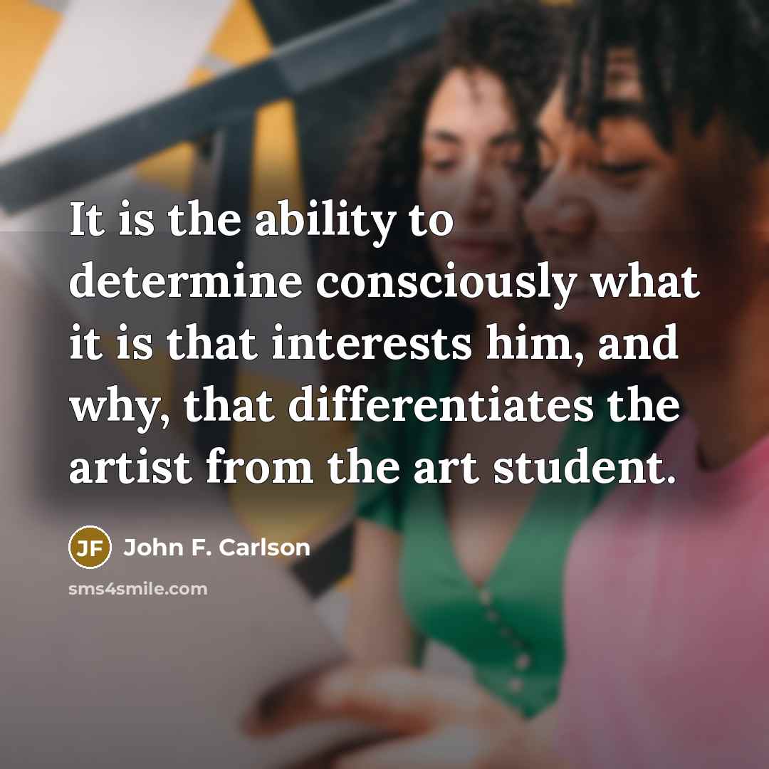 “It is the ability to determine consciously what it is that interests him, and why, that differentiates the artist from the art student.” quote by John F. Carlson