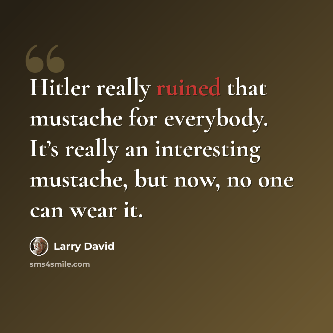 “Hitler really ruined that mustache for everybody. It’s really an interesting mustache, but now, no one can wear it.” quote by Larry David