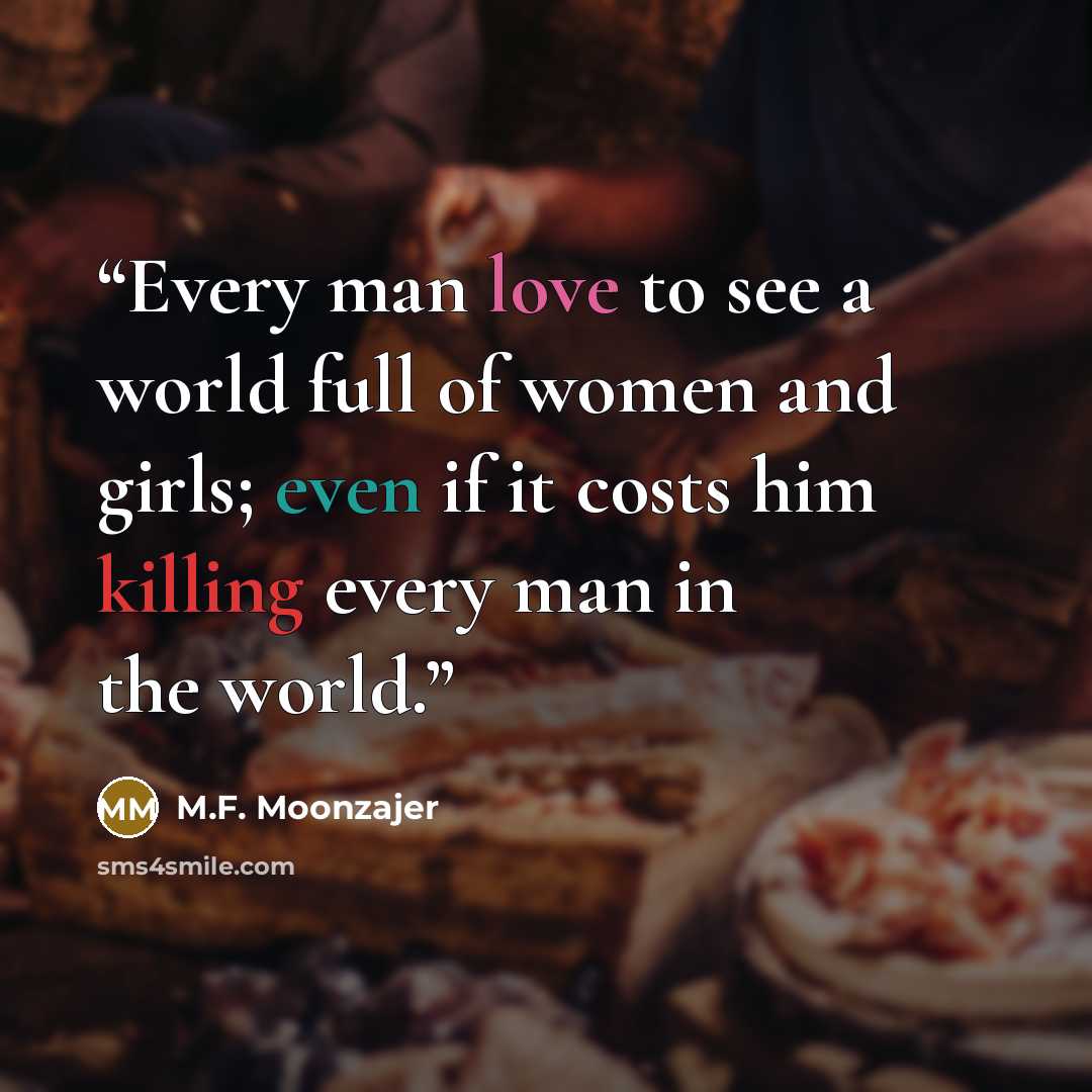 “Every man love to see a world full of women and girls; even if it costs him killing every man in the world.” quote by M.F. Moonzajer