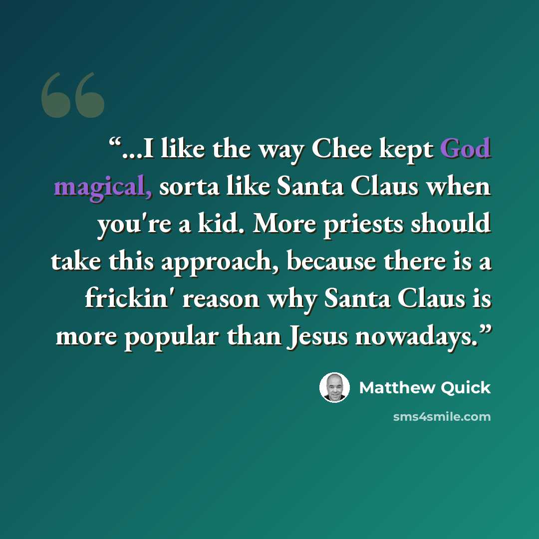 “...I like the way Chee kept God magical, sorta like Santa Claus when you're a kid. More priests should take this approach, because there is a frickin' reason why Santa Claus is more popular than Jesus nowadays.” quote by Matthew Quick