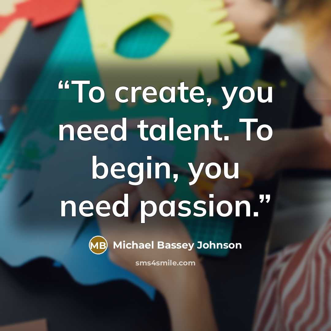 “To create, you need talent. To begin, you need passion.” quote by Michael Bassey Johnson