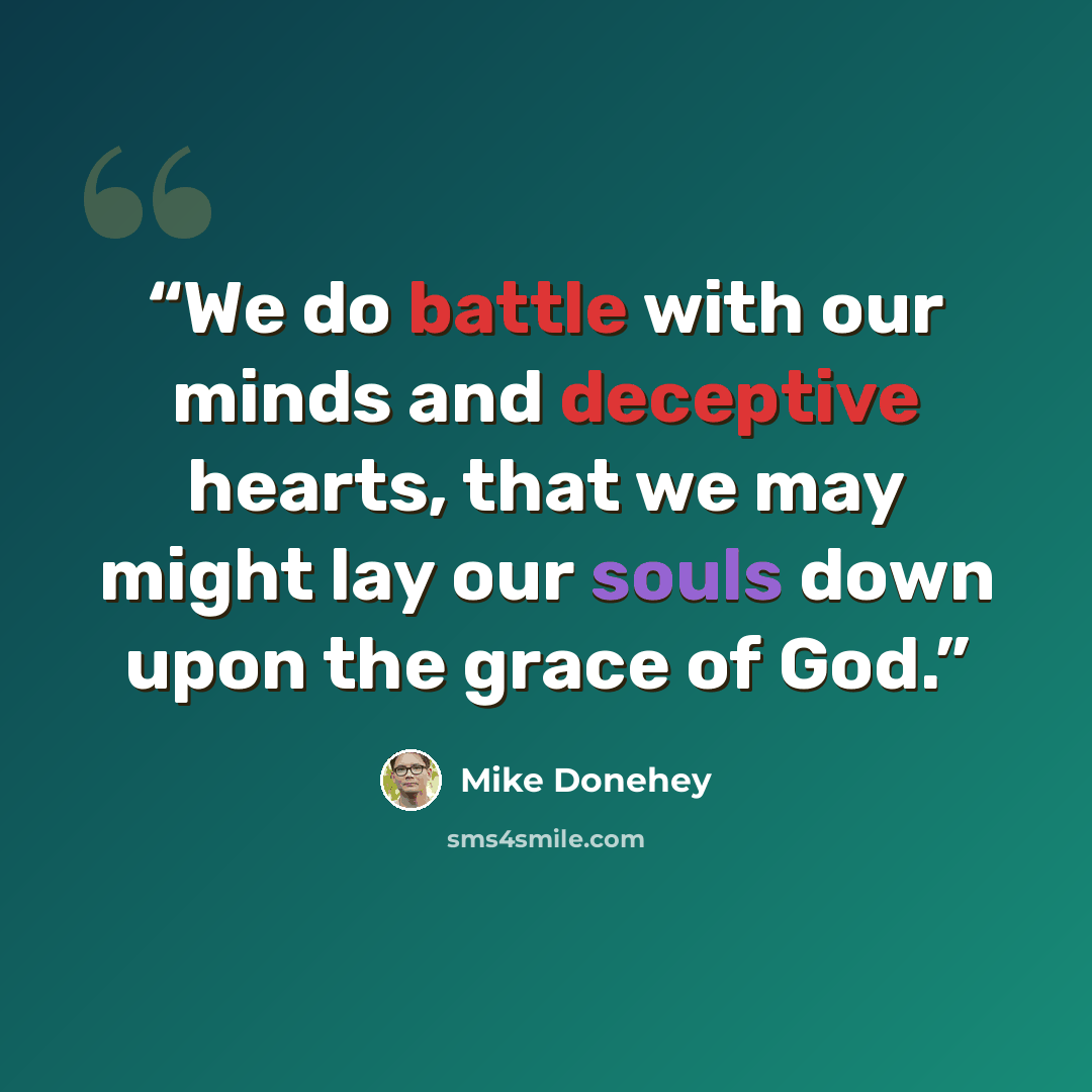 “We do battle with our minds and deceptive hearts, that we may might lay our souls down upon the grace of God.” quote by Mike Donehey