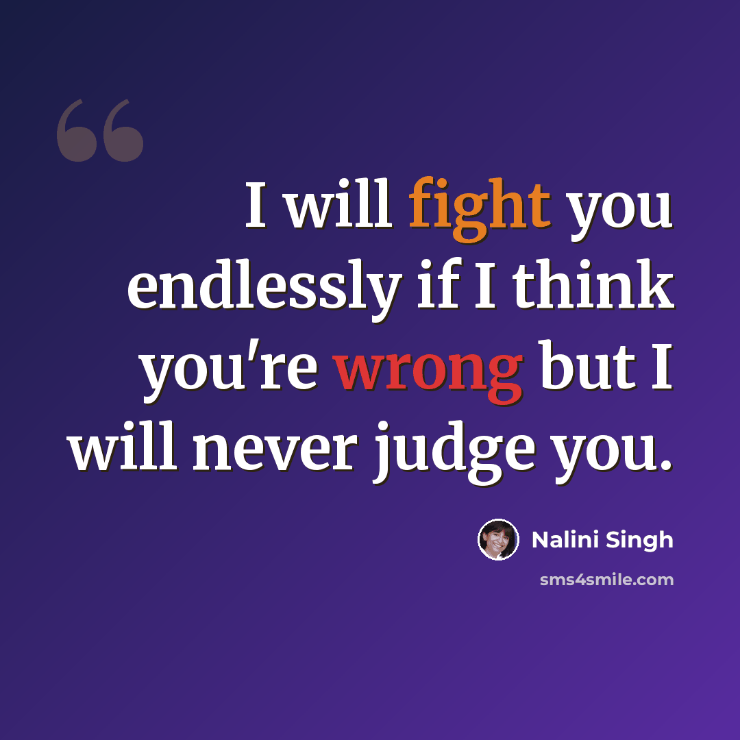 “I will fight you endlessly if I think you're wrong but I will never judge you.” quote by Nalini Singh