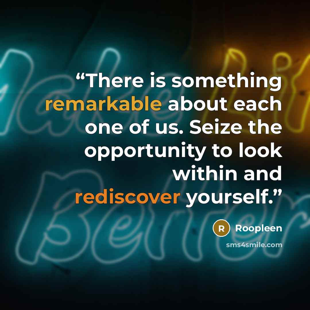 “There is something remarkable about each one of us. Seize the opportunity to look within and rediscover yourself.” quote by Roopleen