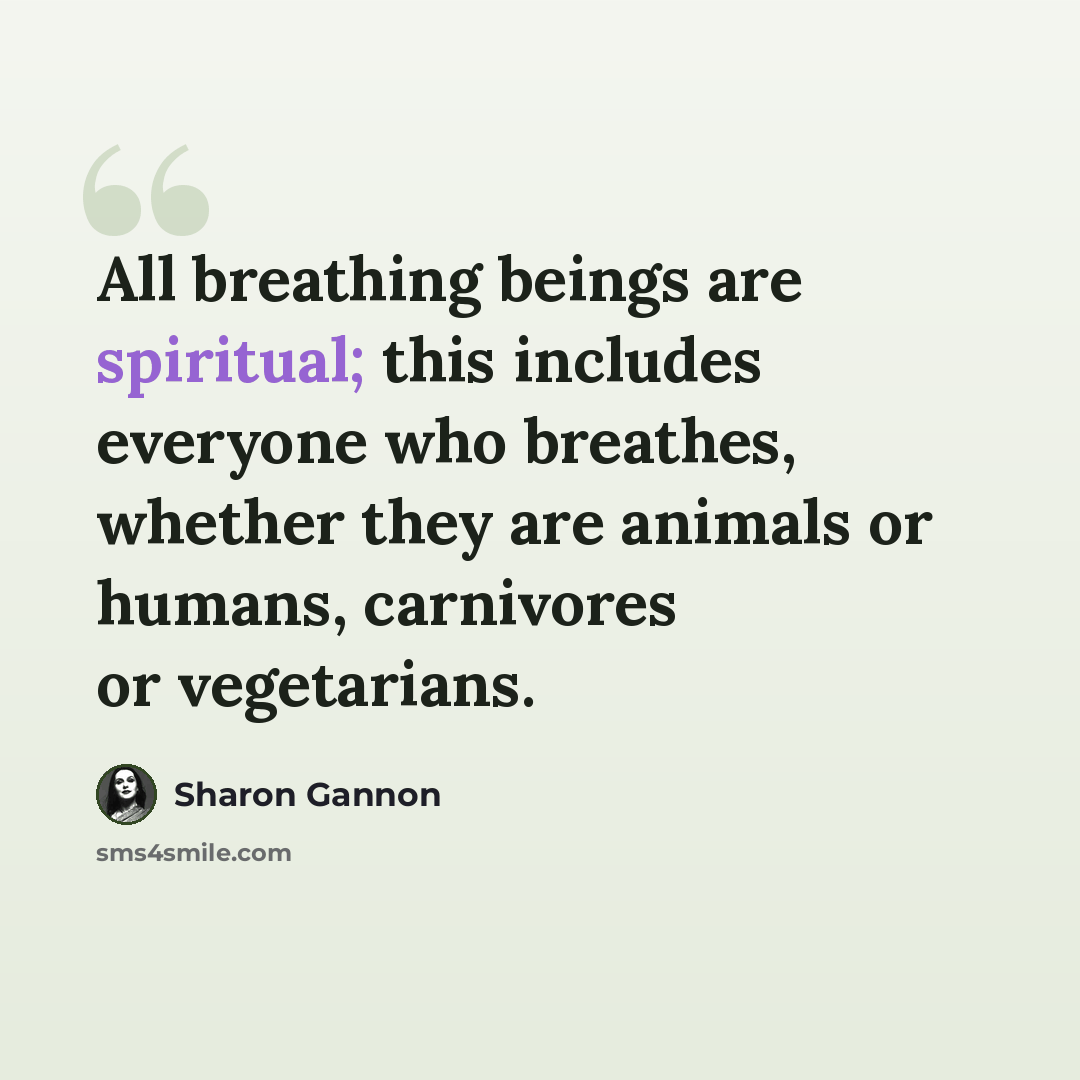 “All breathing beings are spiritual; this includes everyone who breathes, whether they are animals or humans, carnivores or vegetarians.” quote by Sharon Gannon