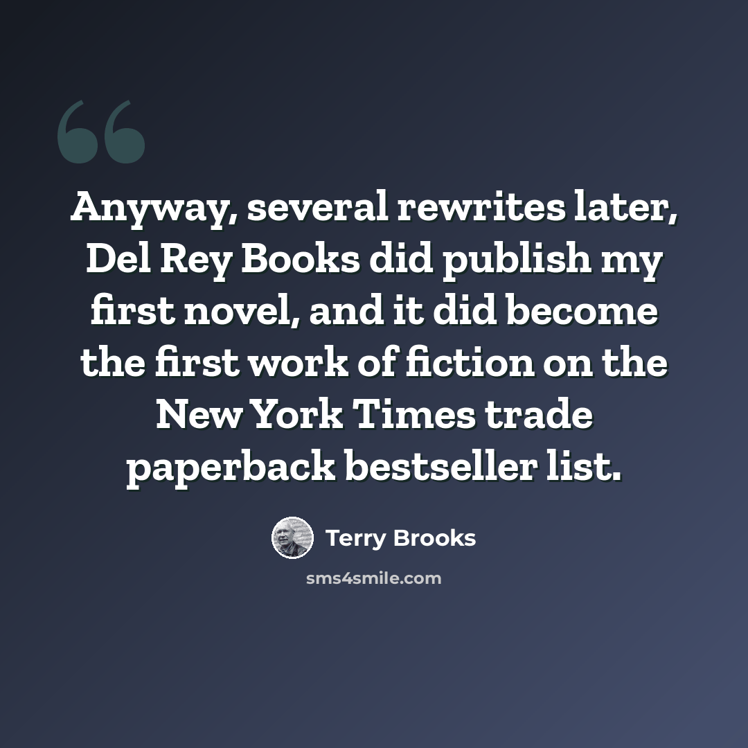 “Anyway, several rewrites later, Del Rey Books did publish my first novel, and it did become the first work of fiction on the New York Times trade paperback bestseller list.” quote by Terry Brooks