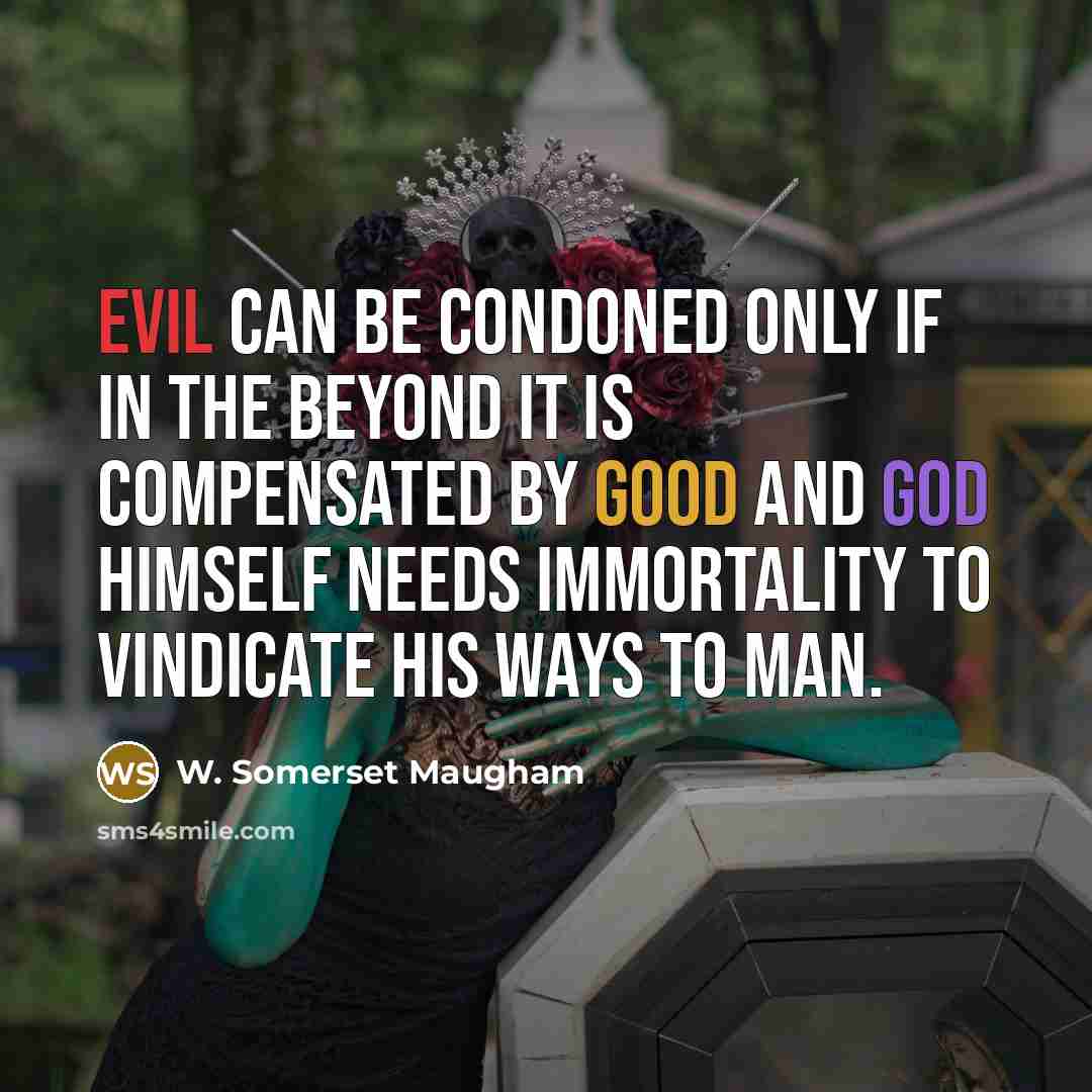 “Evil can be condoned only if in the beyond it is compensated by good and god himself needs immortality to vindicate his ways to man.” quote by W. Somerset Maugham
