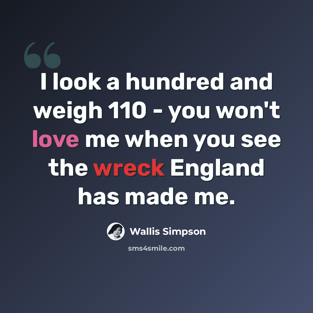 “I look a hundred and weigh 110 - you won't love me when you see the wreck England has made me.” quote by Wallis Simpson