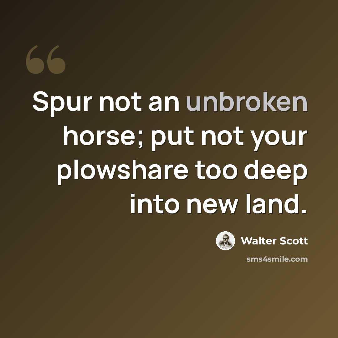 “Spur not an unbroken horse; put not your plowshare too deep into new land.” quote by Walter Scott