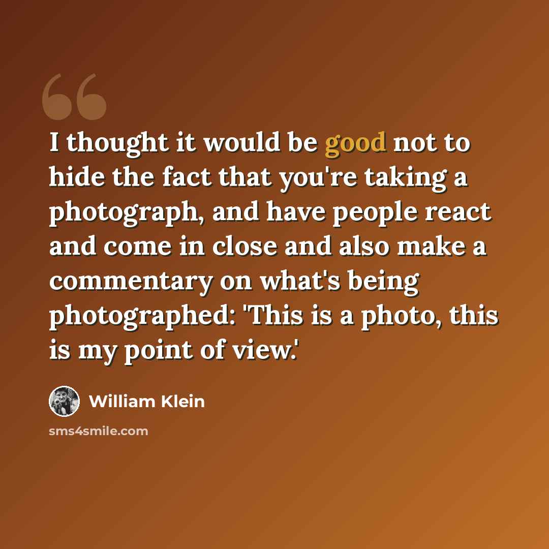 “I thought it would be good not to hide the fact that you're taking a photograph, and have people react and come in close and also make a commentary on what's being photographed: 'This is a photo, this is my point of view.'” quote by William Klein