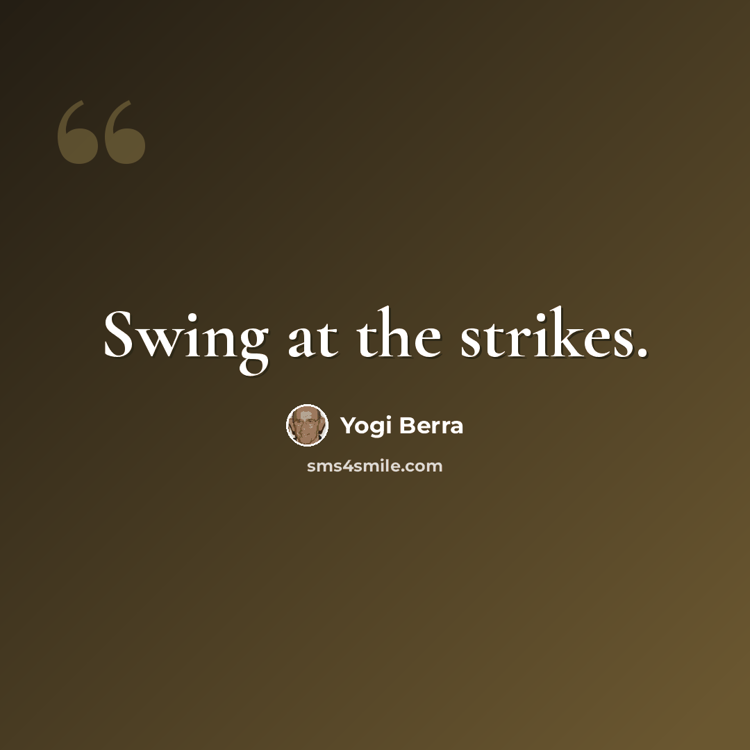 “Swing at the strikes.” quote by Yogi Berra