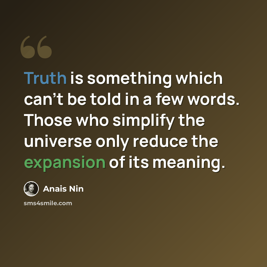 “Truth is something which can't be told in a few words. Those who simplify the universe only reduce the expansion of its meaning.” quote by Anais Nin