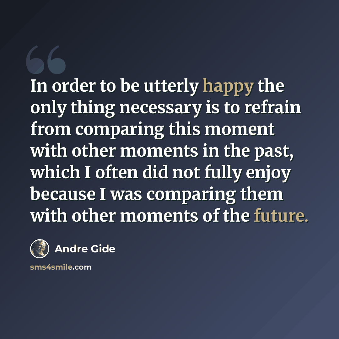 “In order to be utterly happy the only thing necessary is to refrain from comparing this moment with other moments in the past, which I often did not fully enjoy because I was comparing them with other moments of the future.” quote by Andre Gide