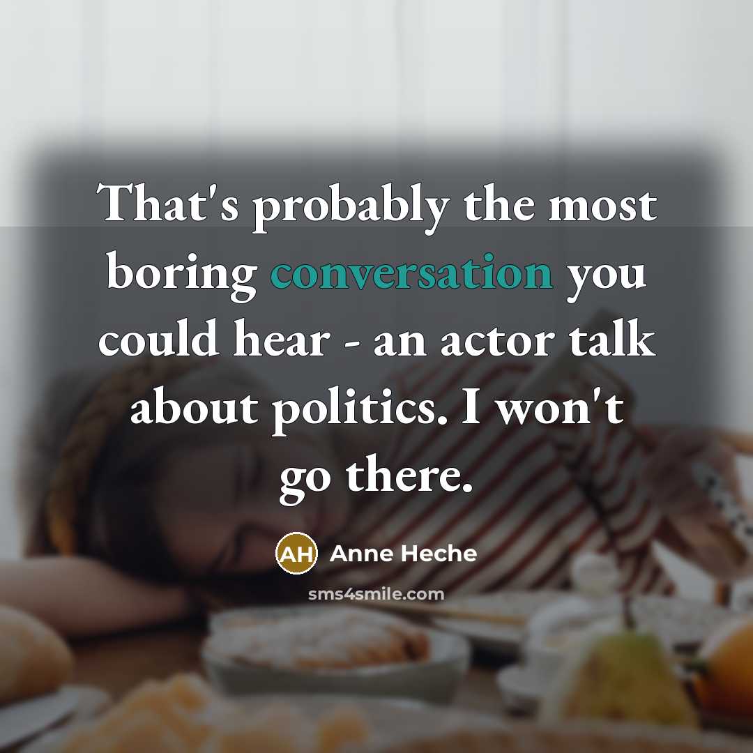 “That's probably the most boring conversation you could hear - an actor talk about politics. I won't go there.” quote by Anne Heche
