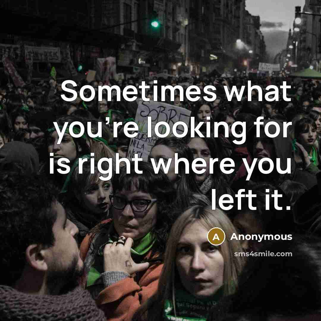 “Sometimes what you're looking for is right where you left it.” quote by Anonymous
