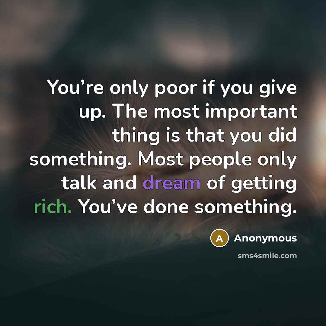 “You’re only poor if you give up. The most important thing is that you did something. Most people only talk and dream of getting rich. You’ve done something.” quote by Anonymous