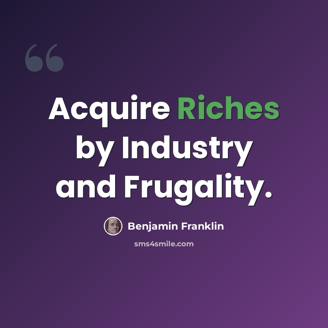 “Acquire Riches by Industry and Frugality.” quote by Benjamin Franklin