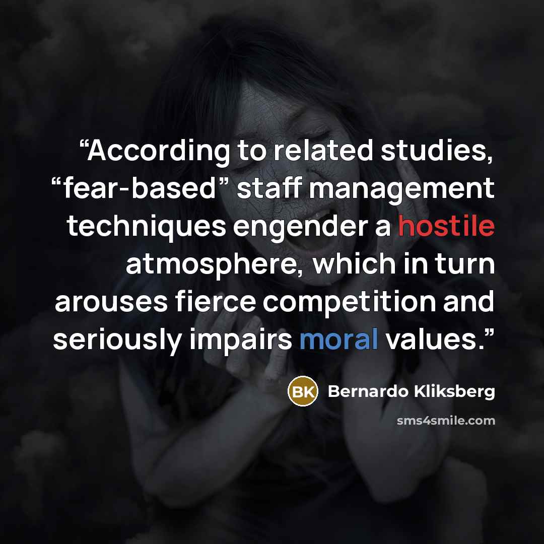 “According to related studies, “fear-based” staff management techniques engender a hostile atmosphere, which in turn arouses fierce competition and seriously impairs moral values.” quote by Bernardo Kliksberg