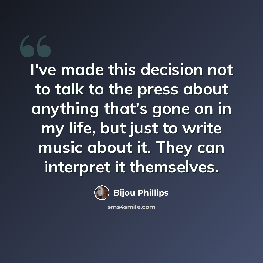 “I've made this decision not to talk to the press about anything that's gone on in my life, but just to write music about it. They can interpret it themselves.” quote by Bijou Phillips