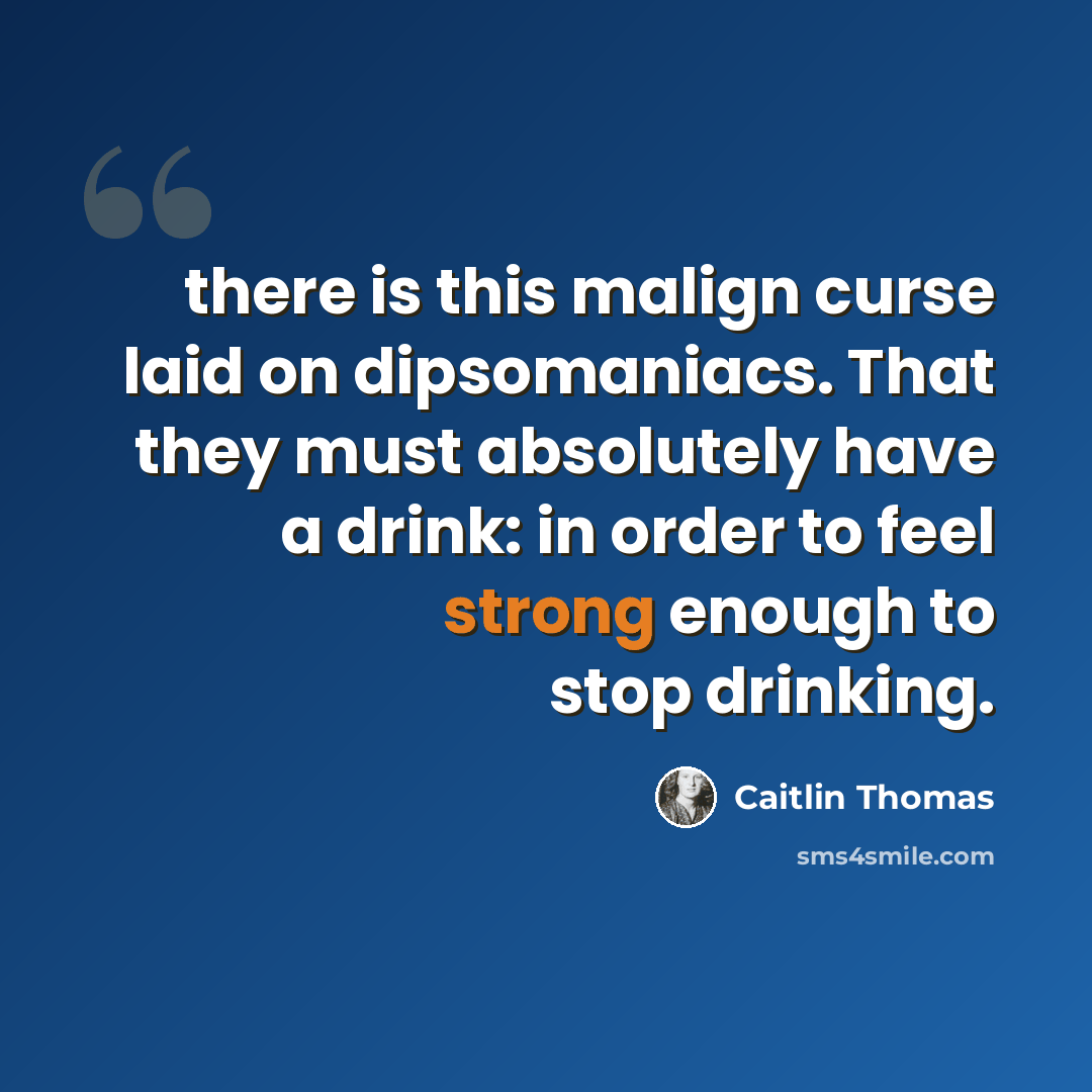 “there is this malign curse laid on dipsomaniacs. That they must absolutely have a drink: in order to feel strong enough to stop drinking.” quote by Caitlin Thomas