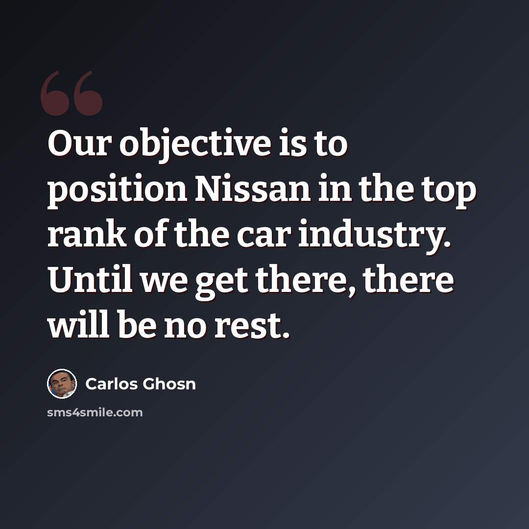 “Our objective is to position Nissan in the top rank of the car industry. Until we get there, there will be no rest.” quote by Carlos Ghosn