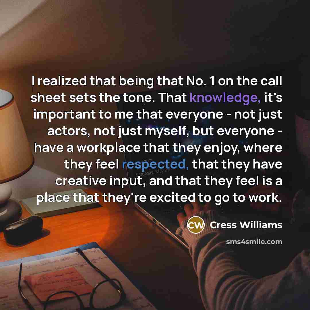 “I realized that being that No. 1 on the call sheet sets the tone. That knowledge, it's important to me that everyone - not just actors, not just myself, but everyone - have a workplace that they enjoy, where they feel respected, that they have creative input, and that they feel is a place that…” quote by Cress Williams