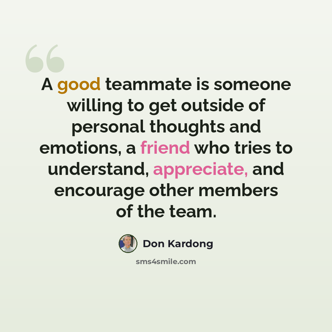 “A good teammate is someone willing to get outside of personal thoughts and emotions, a friend who tries to understand, appreciate, and encourage other members of the team.” quote by Don Kardong
