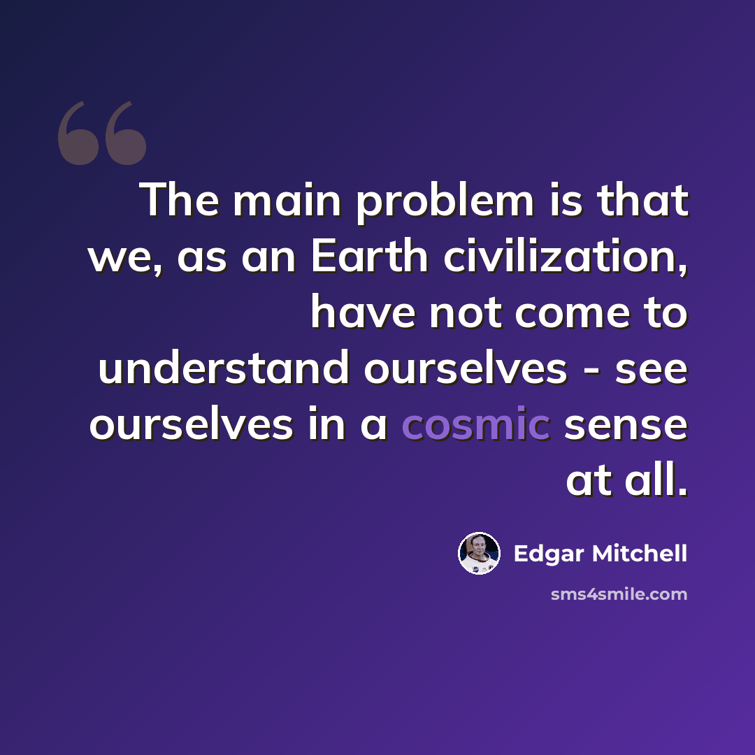 “The main problem is that we, as an Earth civilization, have not come to understand ourselves - see ourselves in a cosmic sense at all.” quote by Edgar Mitchell