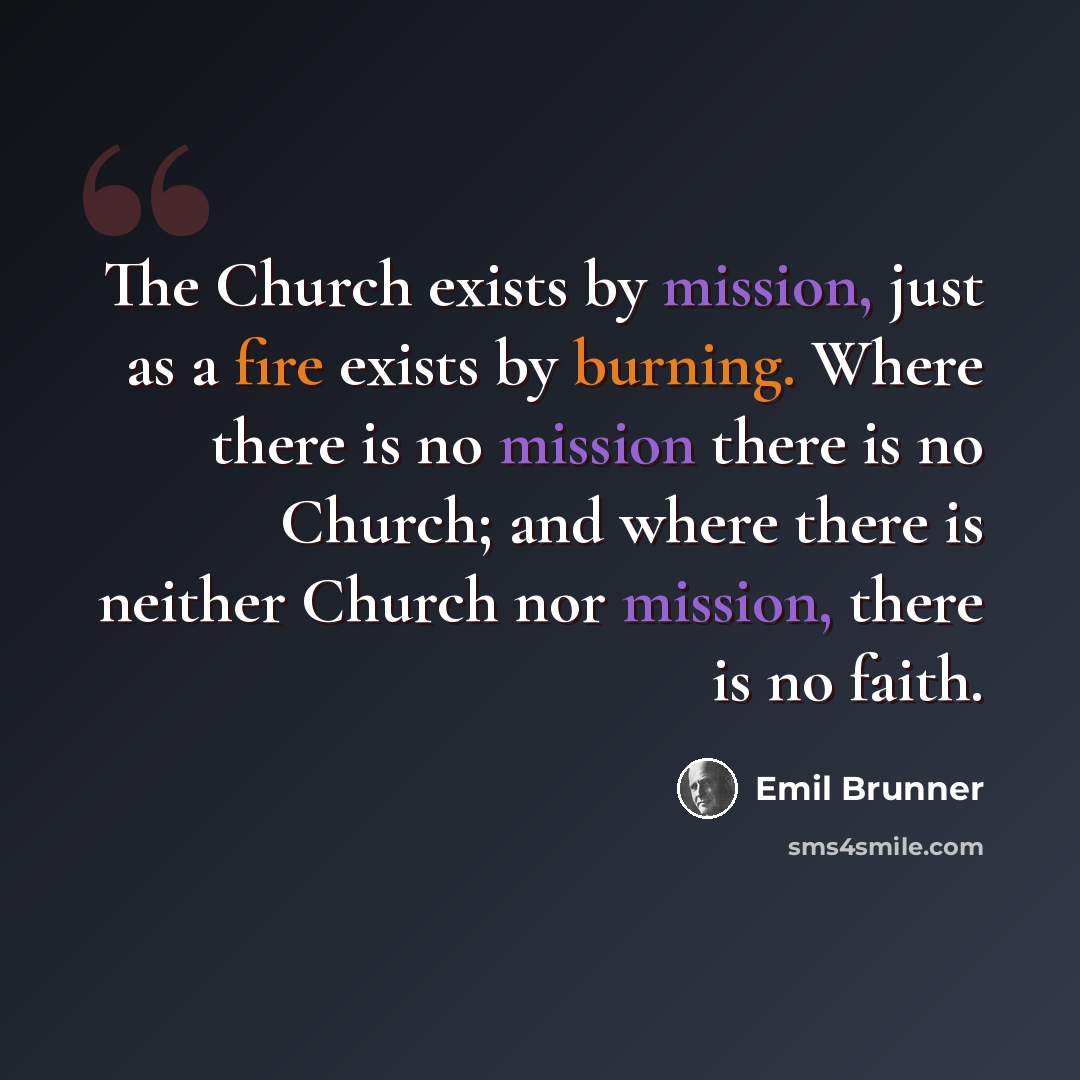 “The Church exists by mission, just as a fire exists by burning. Where there is no mission there is no Church; and where there is neither Church nor mission, there is no faith.” quote by Emil Brunner