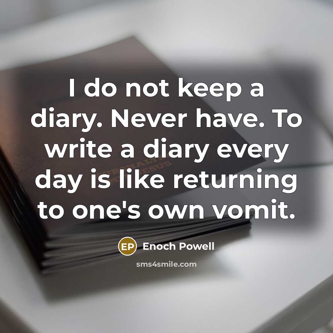 “I do not keep a diary. Never have. To write a diary every day is like returning to one's own vomit.” quote by Enoch Powell