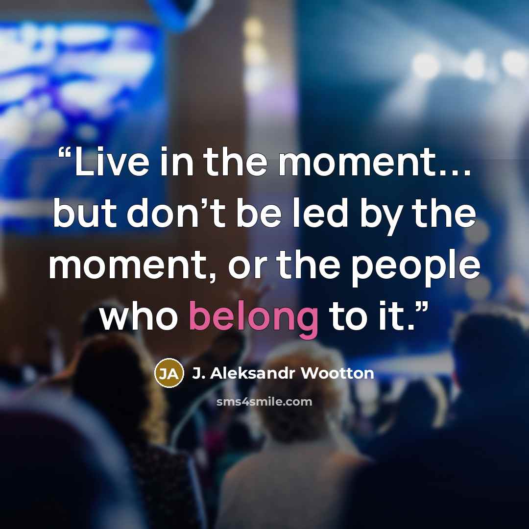 “Live in the moment... but don't be led by the moment, or the people who belong to it.” quote by J. Aleksandr Wootton