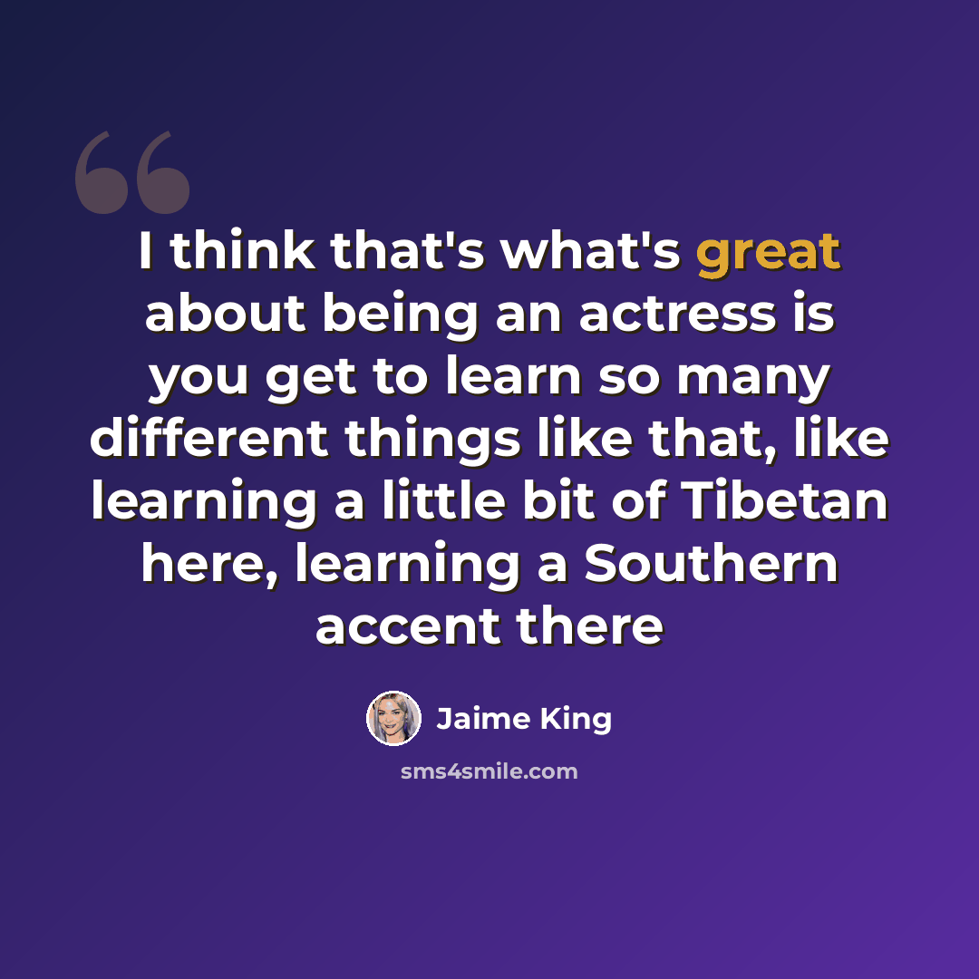 “I think that's what's great about being an actress is you get to learn so many different things like that, like learning a little bit of Tibetan here, learning a Southern accent there” quote by Jaime King
