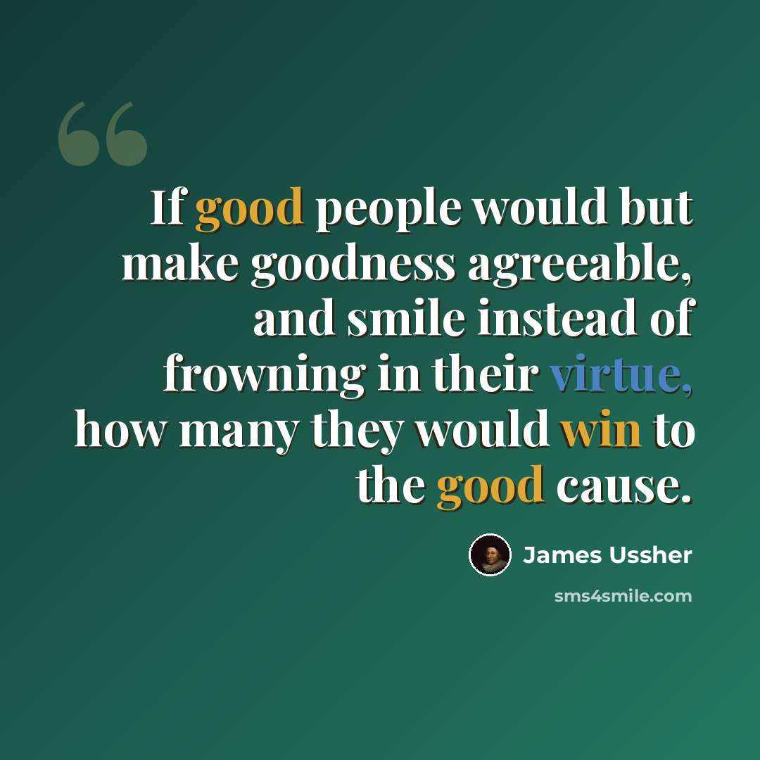 “If good people would but make goodness agreeable, and smile instead of frowning in their virtue, how many they would win to the good cause.” quote by James Ussher