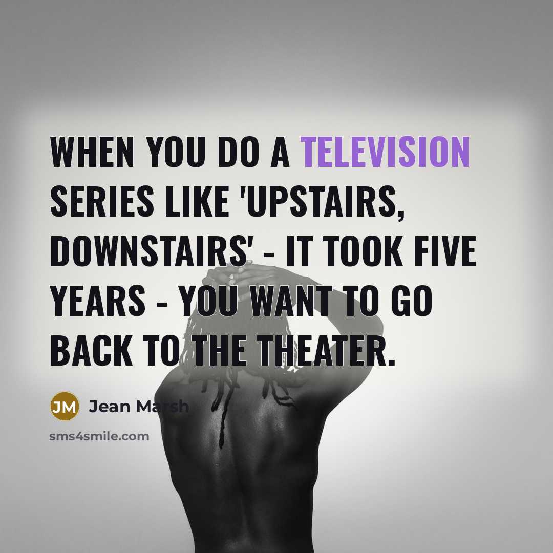 “When you do a television series like 'Upstairs, Downstairs' - it took five years - you want to go back to the theater.” quote by Jean Marsh