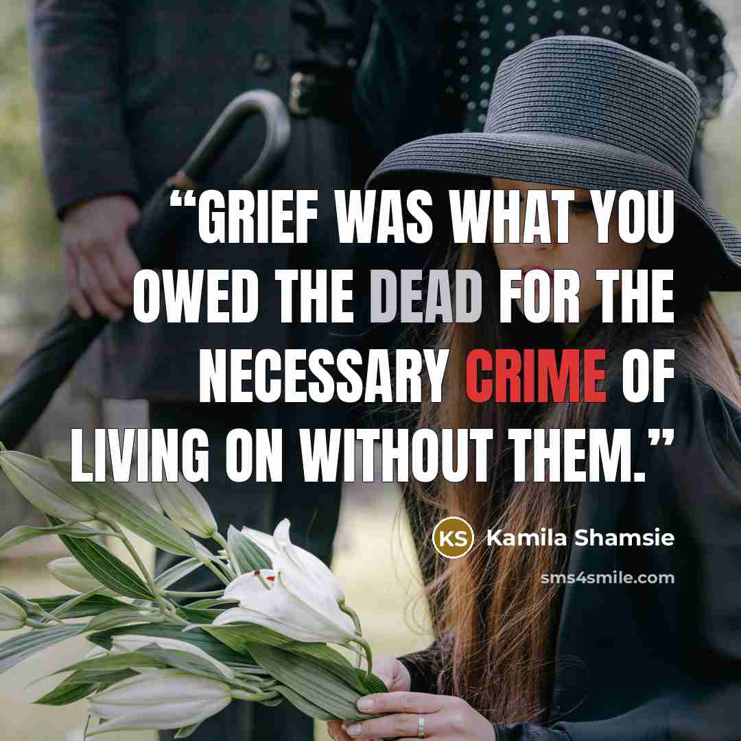 “Grief was what you owed the dead for the necessary crime of living on without them.” quote by Kamila Shamsie