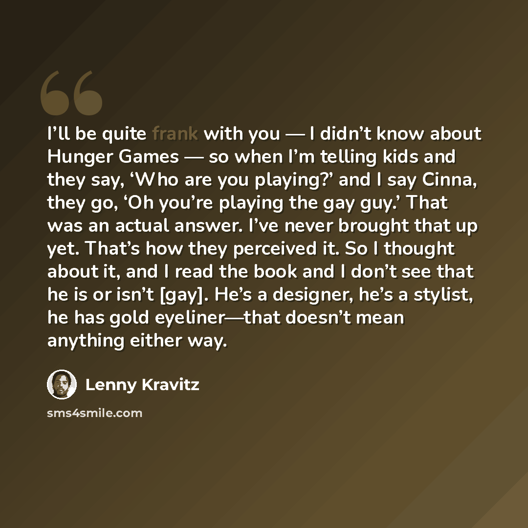 “I’ll be quite frank with you — I didn’t know about Hunger Games — so when I’m telling kids and they say, ‘Who are you playing?’ and I say Cinna, they go, ‘Oh you’re playing the gay guy.’ That was an actual answer. I’ve never brought that up yet. That’s how they perceived it. So I thought about it…” quote by Lenny Kravitz