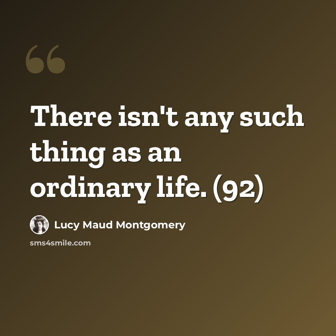 “There isn't any such thing as an ordinary life. (92)” quote by Lucy Maud Montgomery