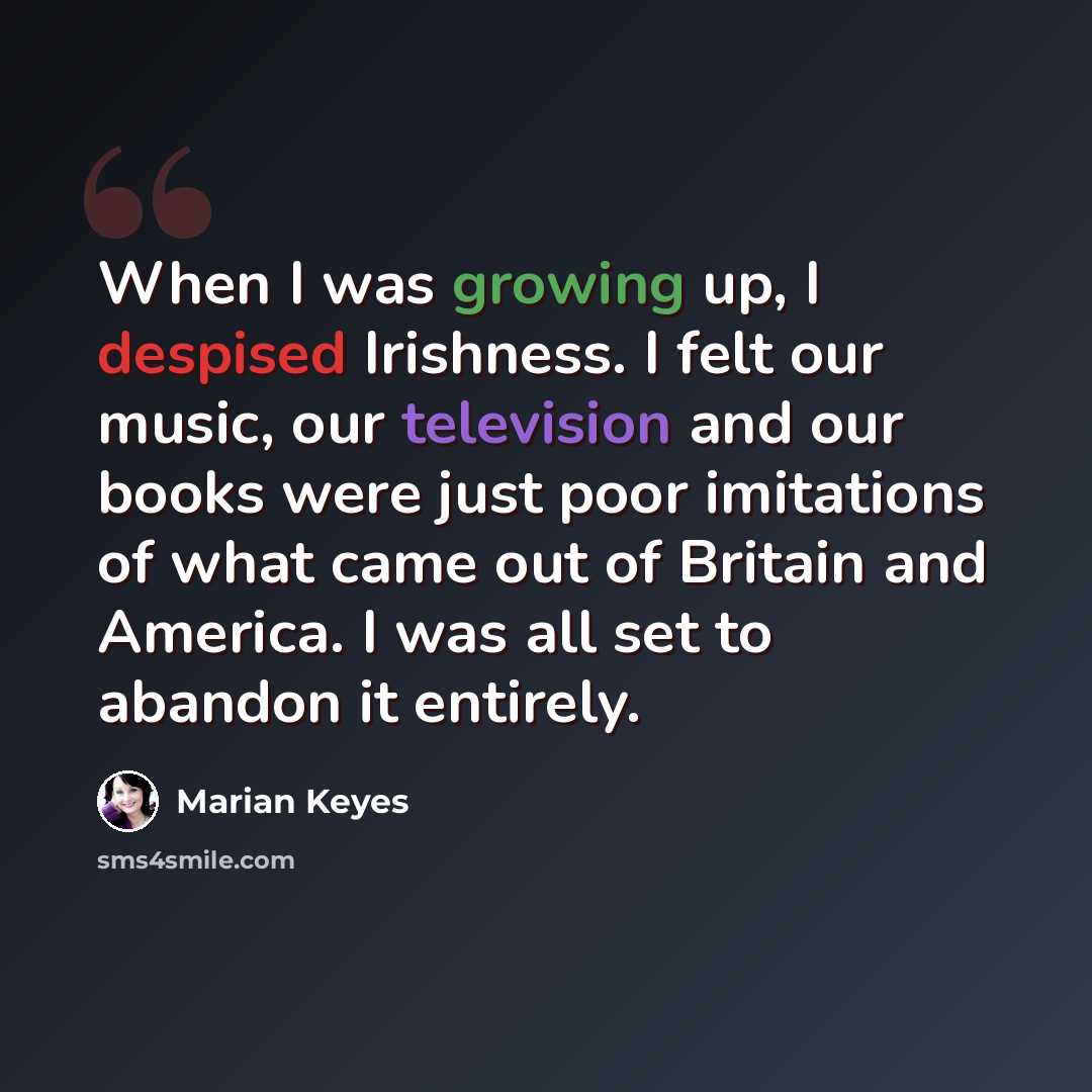 “When I was growing up, I despised Irishness. I felt our music, our television and our books were just poor imitations of what came out of Britain and America. I was all set to abandon it entirely.” quote by Marian Keyes