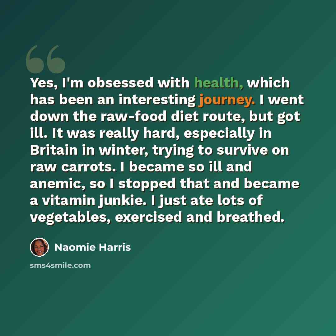 “Yes, I'm obsessed with health, which has been an interesting journey. I went down the raw-food diet route, but got ill. It was really hard, especially in Britain in winter, trying to survive on raw carrots. I became so ill and anemic, so I stopped that and became a vitamin junkie. I just ate lots…” quote by Naomie Harris