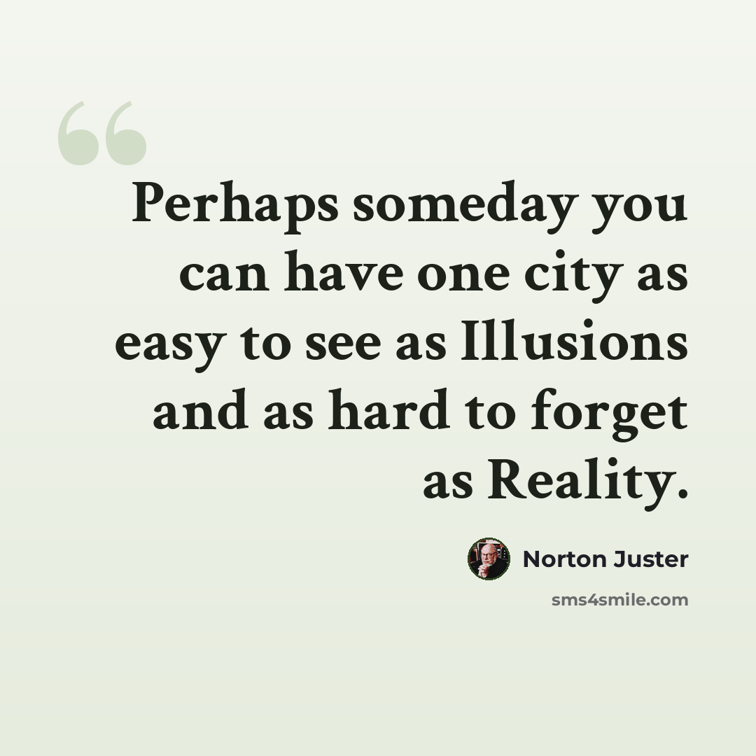 “Perhaps someday you can have one city as easy to see as Illusions and as hard to forget as Reality.” quote by Norton Juster