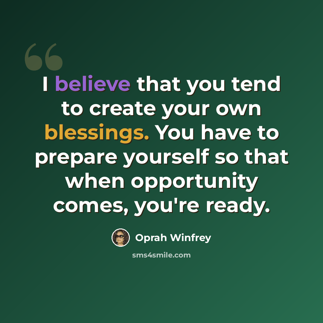 “I believe that you tend to create your own blessings. You have to prepare yourself so that when opportunity comes, you're ready.” quote by Oprah Winfrey