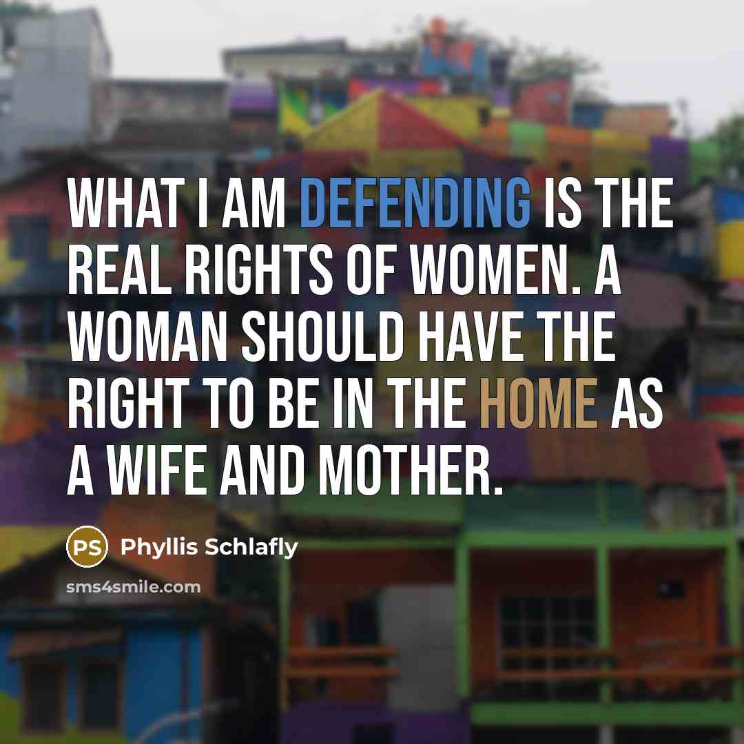 “What I am defending is the real rights of women. A woman should have the right to be in the home as a wife and mother.” quote by Phyllis Schlafly