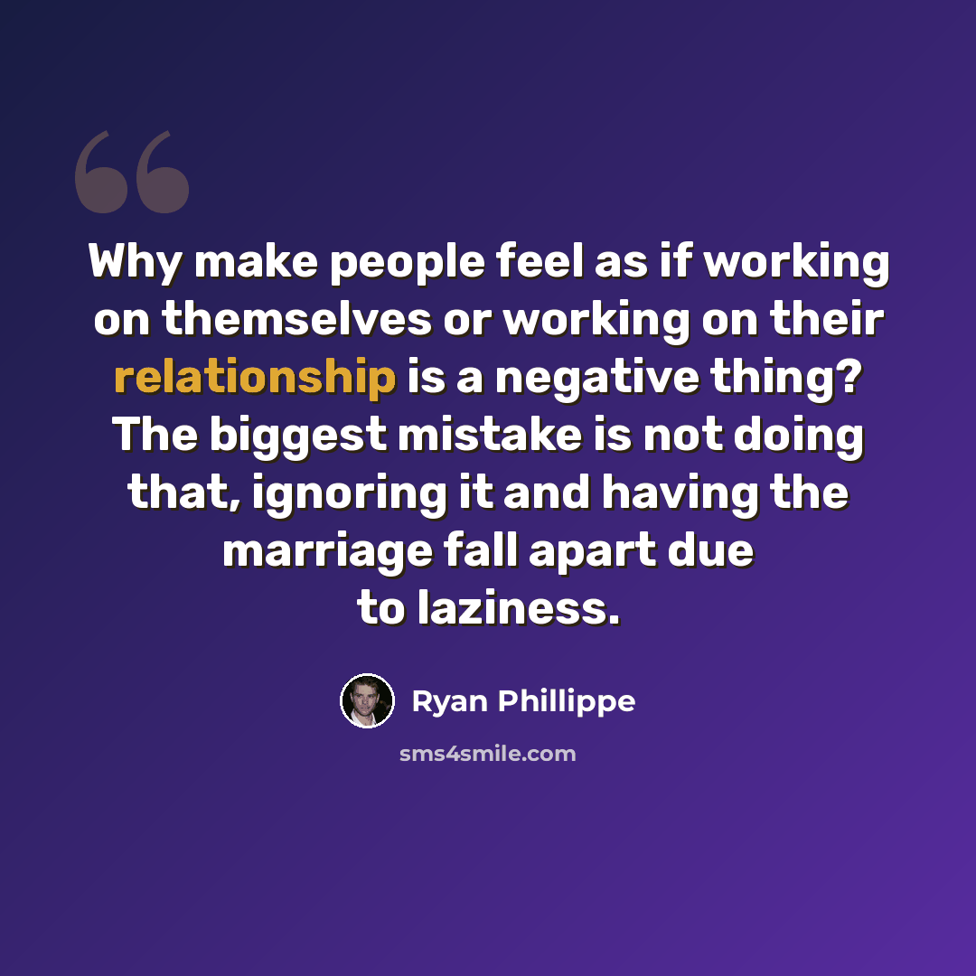 “Why make people feel as if working on themselves or working on their relationship is a negative thing? The biggest mistake is not doing that, ignoring it and having the marriage fall apart due to laziness.” quote by Ryan Phillippe