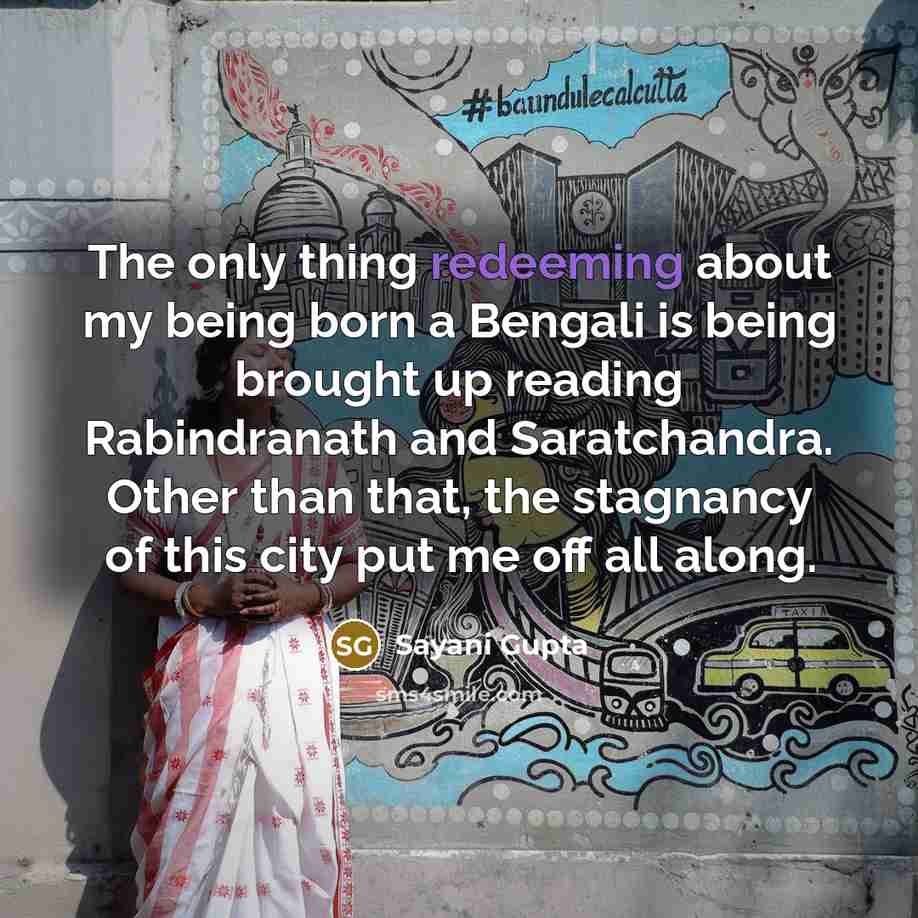 “The only thing redeeming about my being born a Bengali is being brought up reading Rabindranath and Saratchandra. Other than that, the stagnancy of this city put me off all along.” quote by Sayani Gupta