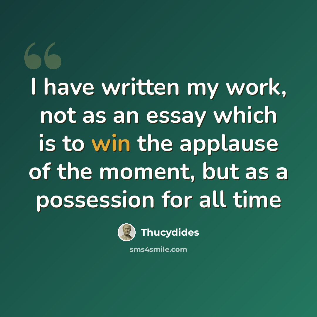 “I have written my work, not as an essay which is to win the applause of the moment, but as a possession for all time” quote by Thucydides