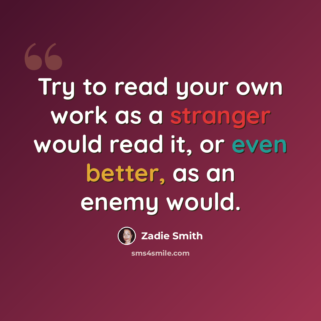 “Try to read your own work as a stranger would read it, or even better, as an enemy would.” quote by Zadie Smith