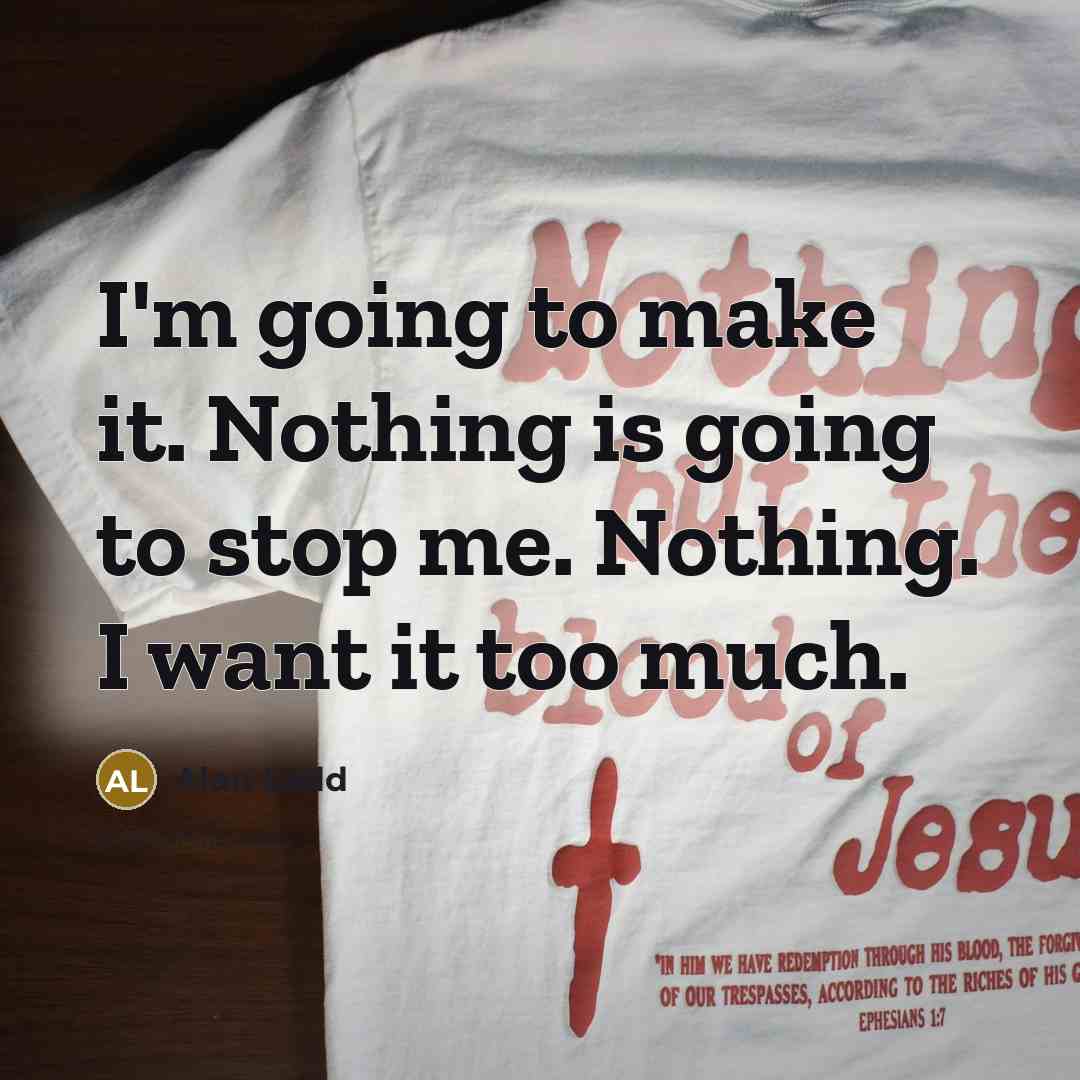 “I'm going to make it. Nothing is going to stop me. Nothing. I want it too much.” quote by Alan Ladd