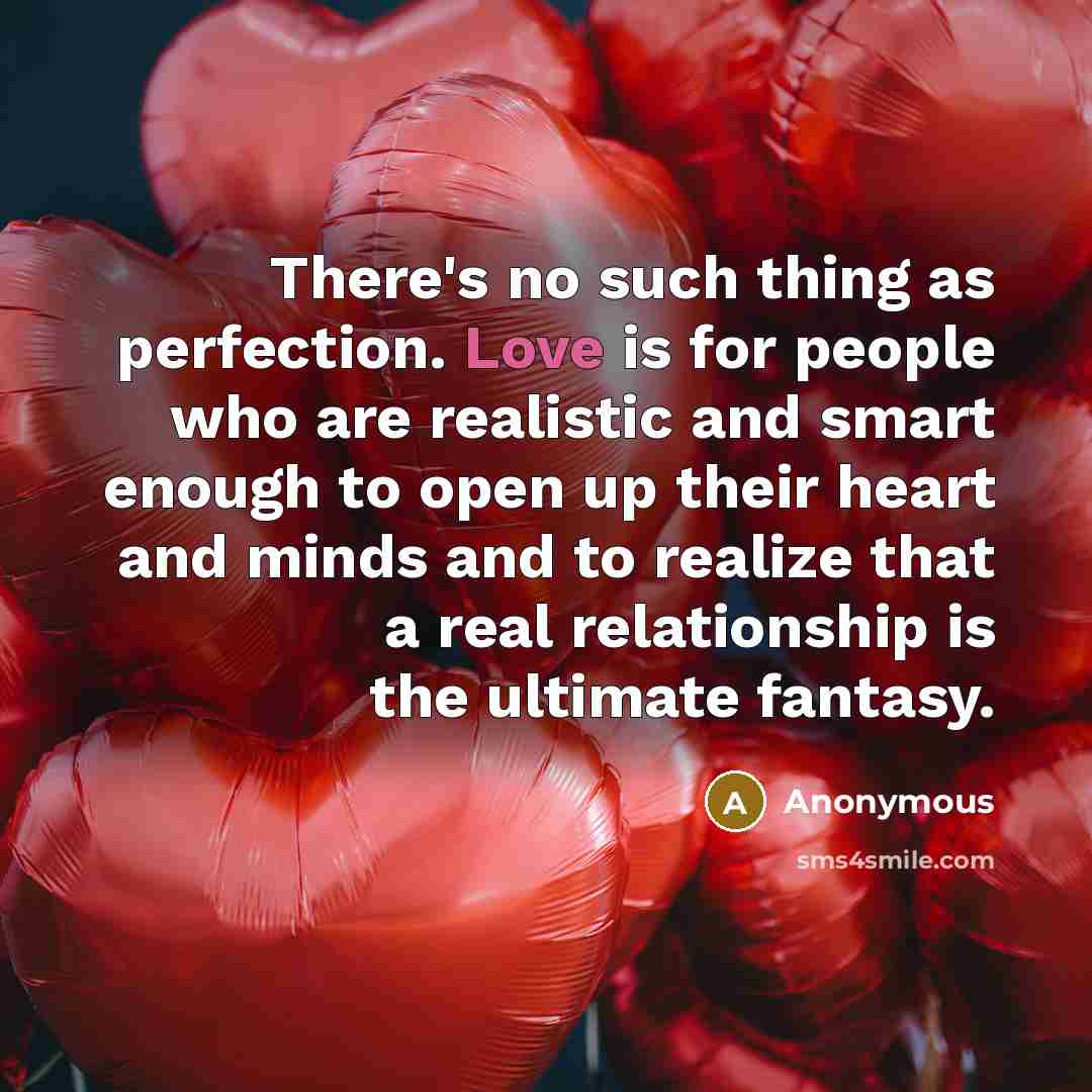 “There's no such thing as perfection. Love is for people who are realistic and smart enough to open up their heart and minds and to realize that a real relationship is the ultimate fantasy.” quote by Anonymous
